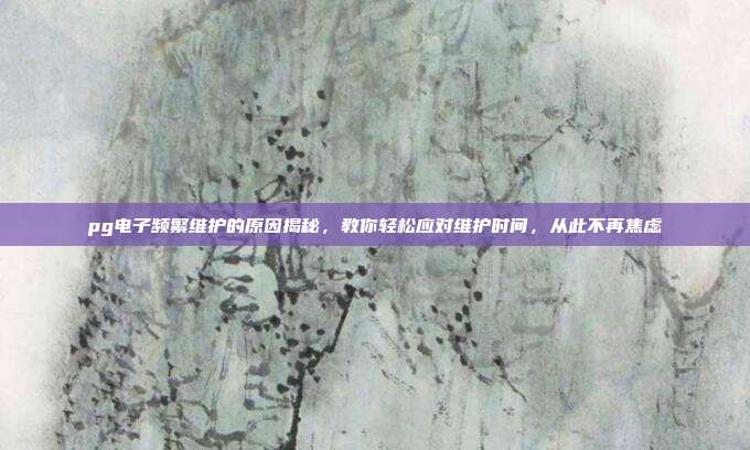 pg电子频繁维护的原因揭秘，教你轻松应对维护时间，从此不再焦虑