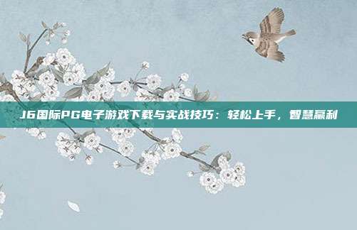 J6国际PG电子游戏下载与实战技巧:轻松上手,智慧赢利