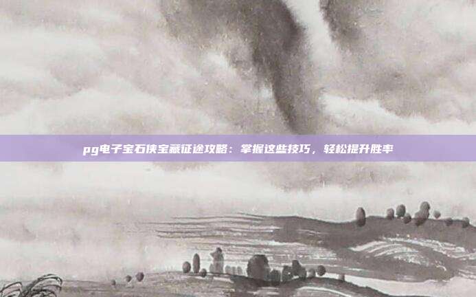 pg电子宝石侠宝藏征途攻略:掌握这些技巧,轻松提升胜率
