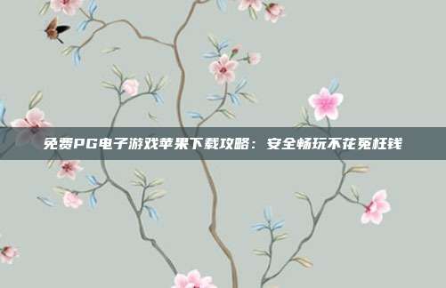 免费PG电子游戏苹果下载攻略:安全畅玩不花冤枉钱