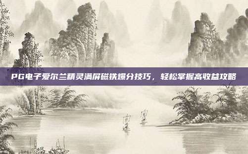 PG电子爱尔兰精灵满屏磁铁爆分技巧，轻松掌握高收益攻略