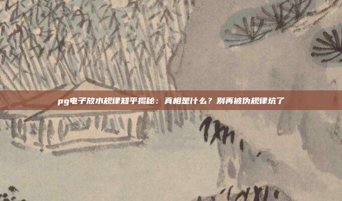 pg电子放水规律知乎揭秘:真相是什么?别再被伪规律坑了