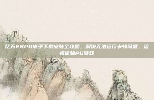 亿万28PG电子下载安装全攻略,解决无法运行卡顿问题,流畅体验PG游戏