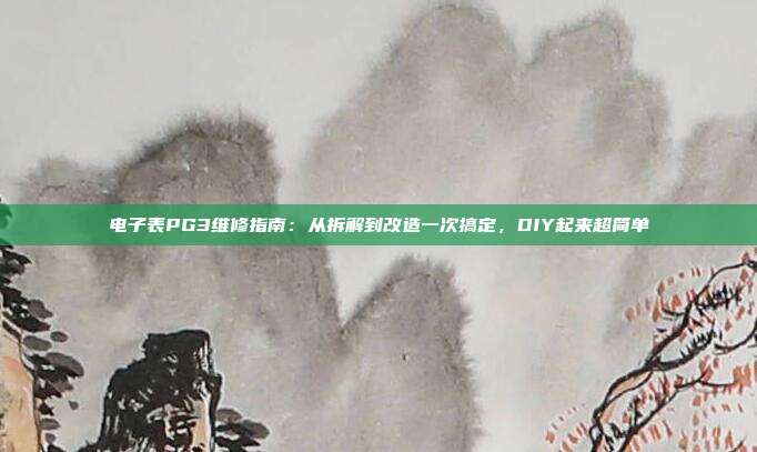 电子表PG3维修指南：从拆解到改造一次搞定，DIY起来超简单