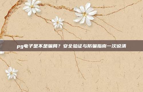 pg电子是不是骗局？安全验证与防骗指南一次说清