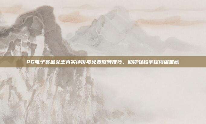 PG电子赏金女王真实评价与免费旋转技巧,助你轻松掌控海盗宝藏