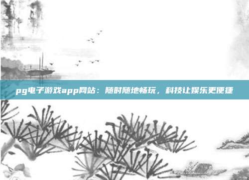 pg电子游戏app网站:随时随地畅玩,科技让娱乐更便捷