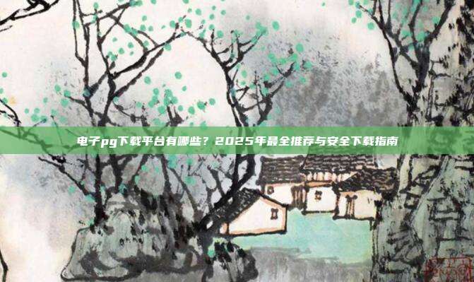 电子pg下载平台有哪些?2025年最全推荐与安全下载指南