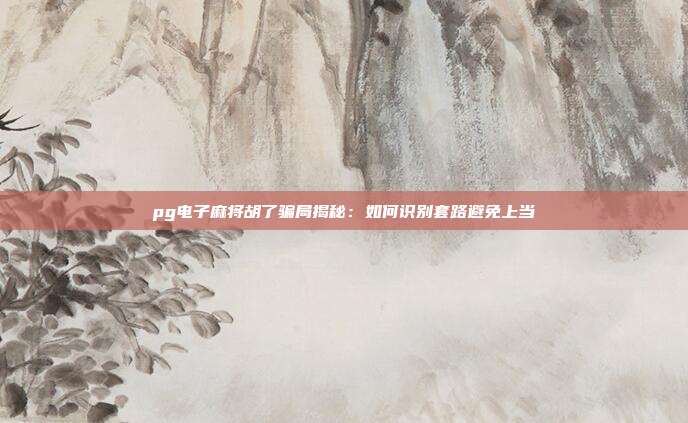 pg电子麻将胡了骗局揭秘:如何识别套路避免上当
