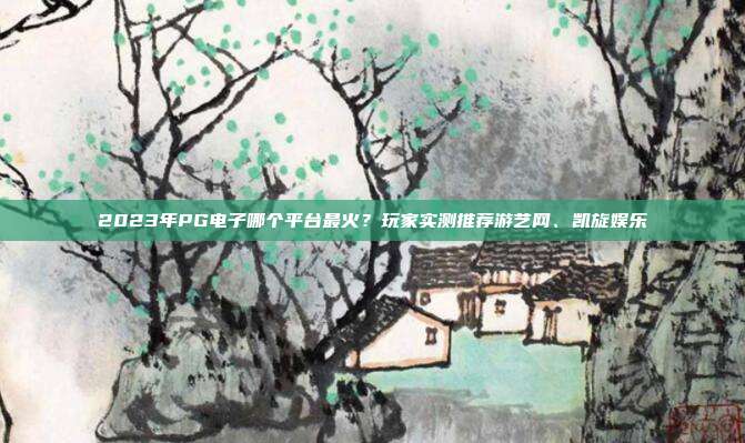 2023年PG电子哪个平台最火？玩家实测推荐游艺网、凯旋娱乐