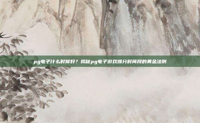 pg电子什么时候好？揭秘pg电子游戏爆分时间段的黄金法则