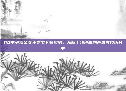 PG电子赏金女王夺宝下载实测：从新手到进阶的避坑与技巧分享