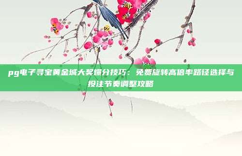 pg电子寻宝黄金城大奖爆分技巧:免费旋转高倍率路径选择与投注节奏调整攻略
