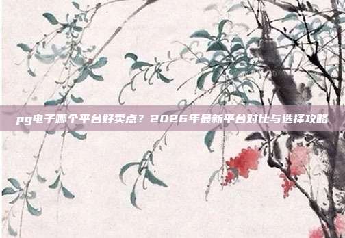 pg电子哪个平台好卖点?2026年最新平台对比与选择攻略