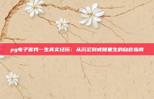 pg电子害我一生真实经历:从沉沦到戒赌重生的自救指南