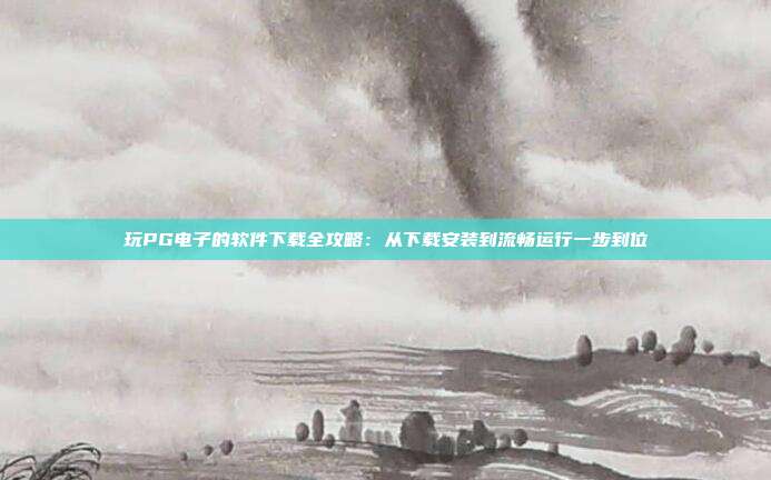 玩PG电子的软件下载全攻略:从下载安装到流畅运行一步到位