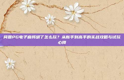 问鼎PG电子麻将胡了怎么玩？从新手到高手的实战攻略与试玩心得