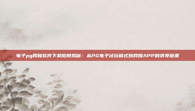 电子pg网赌软件下载陷阱揭秘:从PG电子试玩模式到网赌APP的诱导链条