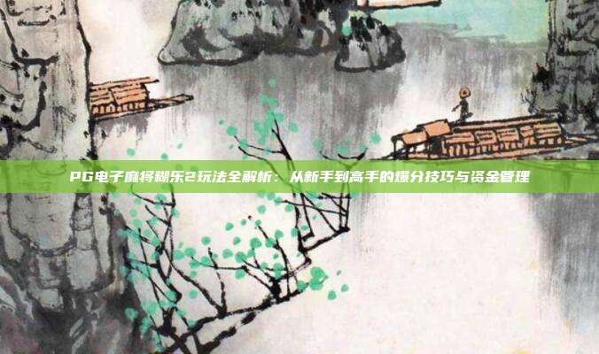 PG电子麻将糊乐2玩法全解析:从新手到高手的爆分技巧与资金管理