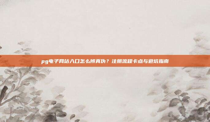 pg电子网站入口怎么辨真伪?注册流程卡点与避坑指南