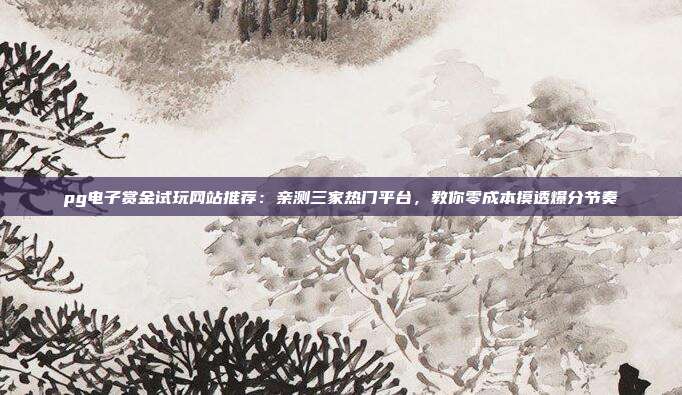 pg电子赏金试玩网站推荐:亲测三家热门平台,教你零成本摸透爆分节奏