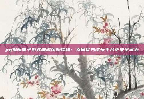 pg娱乐电子游戏破解风险揭秘:为何官方试玩平台更安全可靠