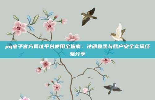 pg电子官方网址平台使用全指南：注册登录与账户安全实操经验分享