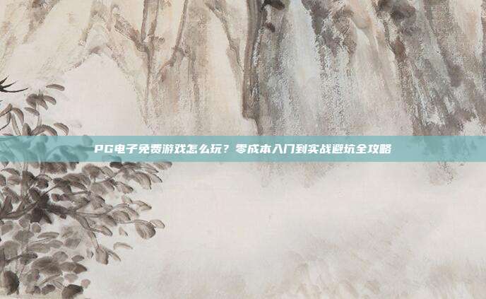 PG电子免费游戏怎么玩？零成本入门到实战避坑全攻略