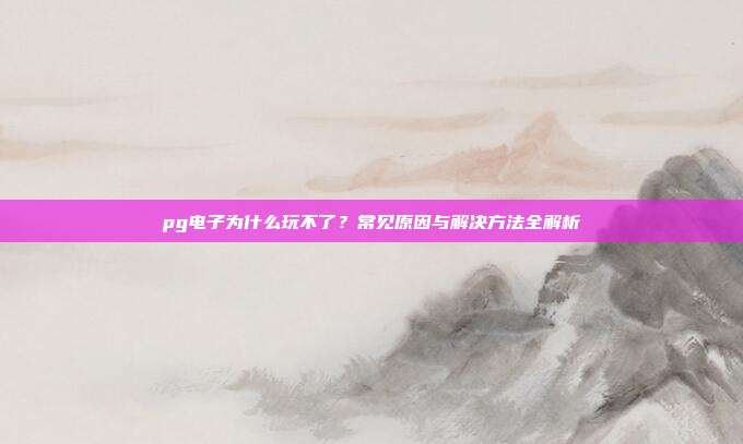 pg电子为什么玩不了?常见原因与解决方法全解析