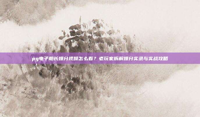 pg电子船长爆分视频怎么看?老玩家拆解爆分实录与实战攻略