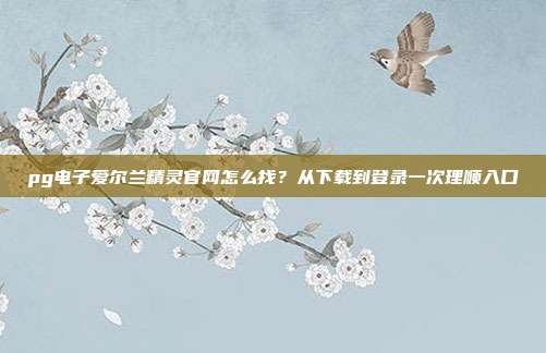 pg电子爱尔兰精灵官网怎么找？从下载到登录一次理顺入口