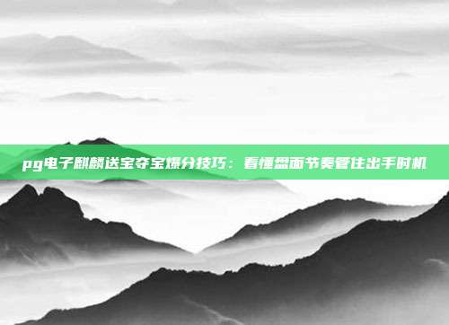 pg电子麒麟送宝夺宝爆分技巧:看懂盘面节奏管住出手时机