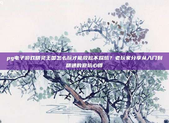 pg电子游戏精灵王国怎么玩才能放松不踩坑?老玩家分享从入门到精通的避坑心得