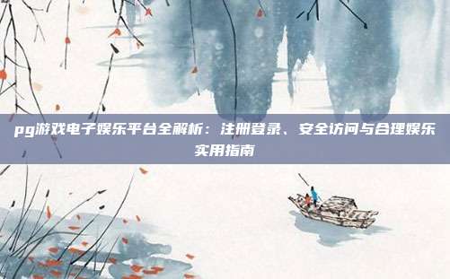 pg游戏电子娱乐平台全解析:注册登录、安全访问与合理娱乐实用指南