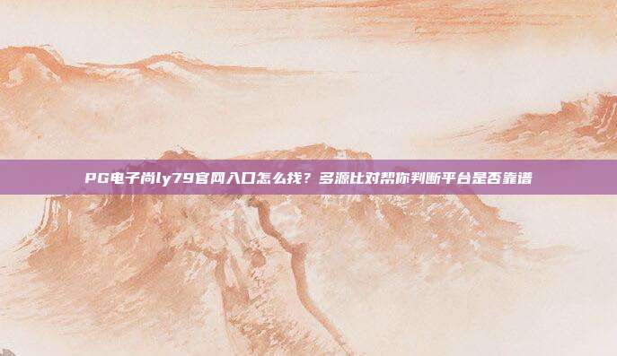 PG电子尚ly79官网入口怎么找?多源比对帮你判断平台是否靠谱
