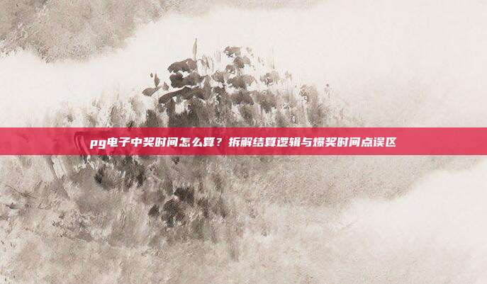 pg电子中奖时间怎么算?拆解结算逻辑与爆奖时间点误区