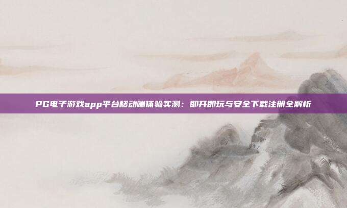 PG电子游戏app平台移动端体验实测：即开即玩与安全下载注册全解析