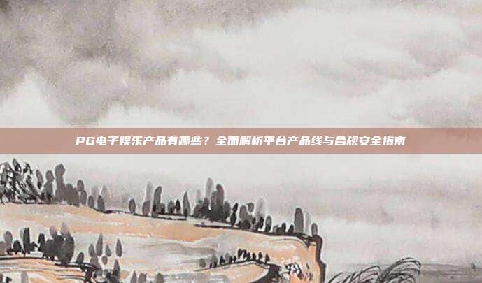 PG电子娱乐产品有哪些?全面解析平台产品线与合规安全指南