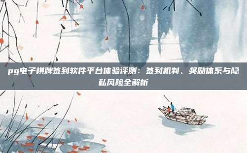 pg电子棋牌签到软件平台体验评测：签到机制、奖励体系与隐私风险全解析