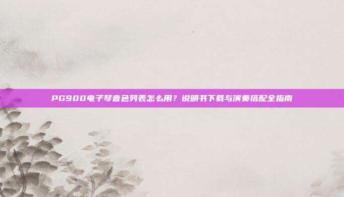 PG900电子琴音色列表怎么用?说明书下载与演奏搭配全指南