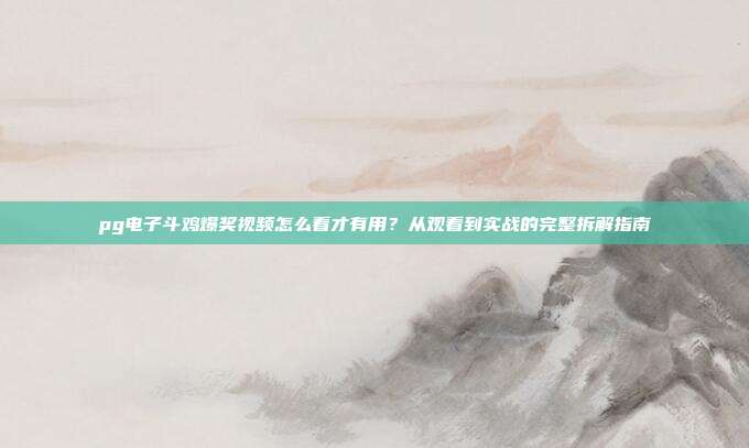 pg电子斗鸡爆奖视频怎么看才有用?从观看到实战的完整拆解指南