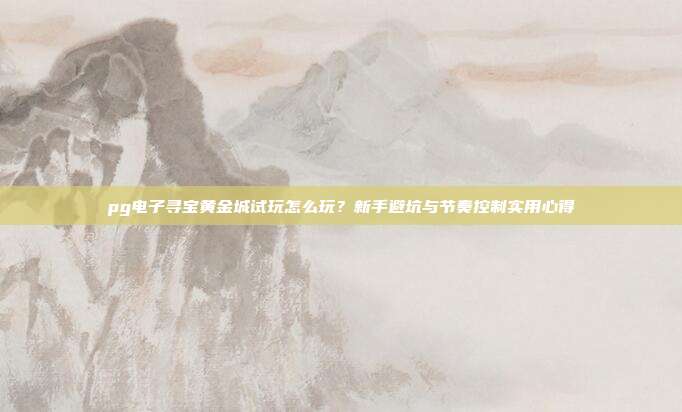 pg电子寻宝黄金城试玩怎么玩？新手避坑与节奏控制实用心得
