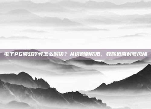 电子PG游戏作弊怎么解决?从识别到防范,教你远离封号风险