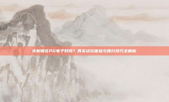 火树银花PG电子好吗？真实试玩体验与爆分技巧全解析