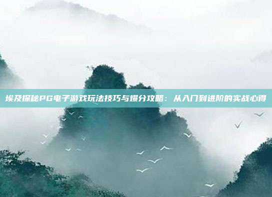 埃及探秘PG电子游戏玩法技巧与爆分攻略:从入门到进阶的实战心得