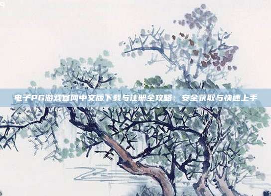 电子PG游戏官网中文版下载与注册全攻略:安全获取与快速上手