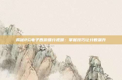 揭秘PG电子西游爆分视频:掌握技巧让分数飙升
