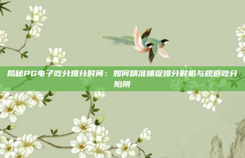 揭秘PG电子吃分爆分时间:如何精准捕捉爆分时机与规避吃分陷阱