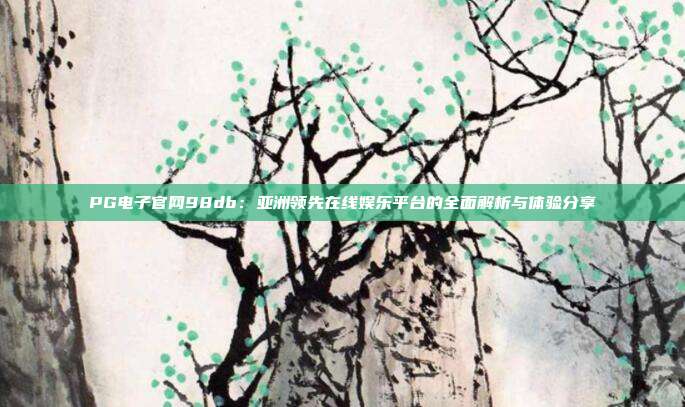 PG电子官网98db:亚洲领先在线娱乐平台的全面解析与体验分享