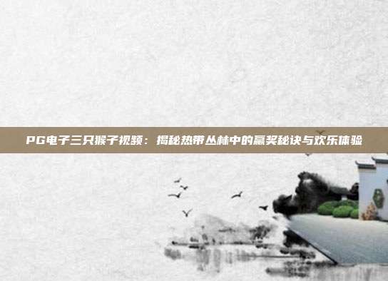 PG电子三只猴子视频:揭秘热带丛林中的赢奖秘诀与欢乐体验